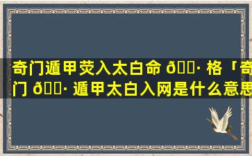 奇门遁甲荧入太白命 🕷 格「奇门 🌷 遁甲太白入网是什么意思」